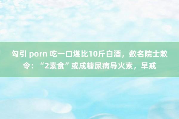 勾引 porn 吃一口堪比10斤白酒，数名院士敕令：“2素食”或成糖尿病导火索，早戒