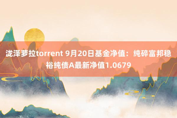 泷泽萝拉torrent 9月20日基金净值：纯碎富邦稳裕纯债A最新净值1.0679