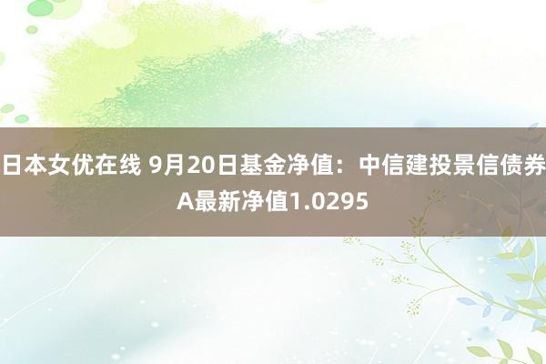 日本女优在线 9月20日基金净值：中信建投景信债券A最新净值1.0295