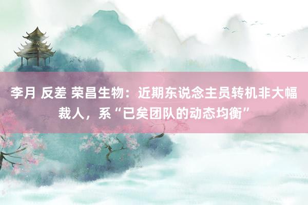 李月 反差 荣昌生物：近期东说念主员转机非大幅裁人，系“已矣团队的动态均衡”