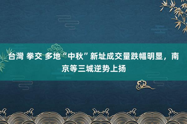 台灣 拳交 多地“中秋”新址成交量跌幅明显，南京等三城逆势上扬