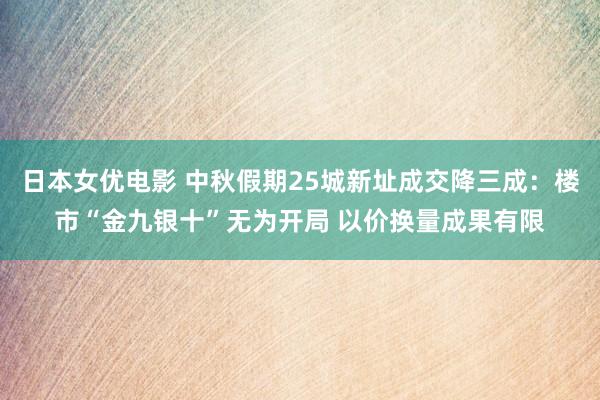 日本女优电影 中秋假期25城新址成交降三成：楼市“金九银十”无为开局 以价换量成果有限