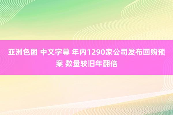 亚洲色图 中文字幕 年内1290家公司发布回购预案 数量较旧年翻倍