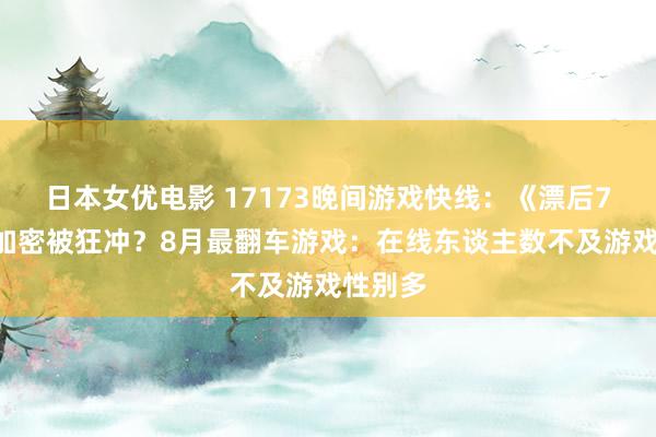 日本女优电影 17173晚间游戏快线：《漂后7》因D加密被狂冲？8月最翻车游戏：在线东谈主数不及游戏性别多