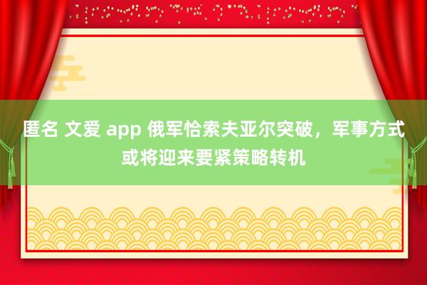 匿名 文爱 app 俄军恰索夫亚尔突破，军事方式或将迎来要紧策略转机