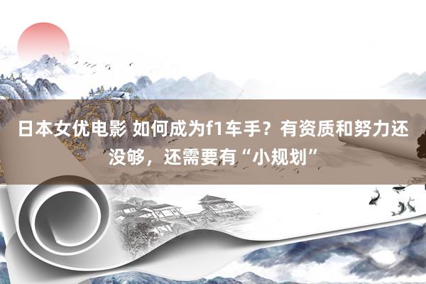 日本女优电影 如何成为f1车手？有资质和努力还没够，还需要有“小规划”