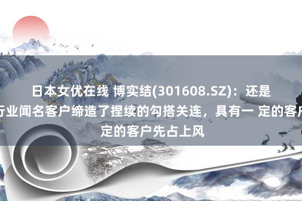 日本女优在线 博实结(301608.SZ)：还是与九号等行业闻名客户缔造了捏续的勾搭关连，具有一 定的客户先占上风