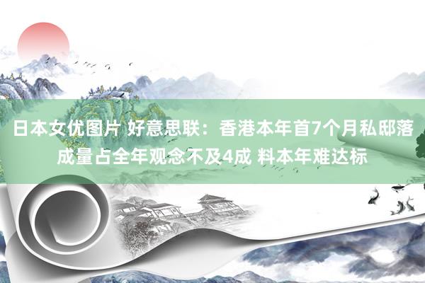 日本女优图片 好意思联：香港本年首7个月私邸落成量占全年观念不及4成 料本年难达标