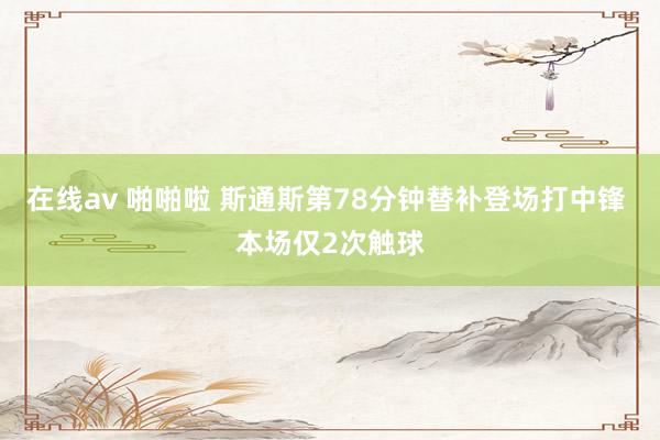 在线av 啪啪啦 斯通斯第78分钟替补登场打中锋 本场仅2次触球