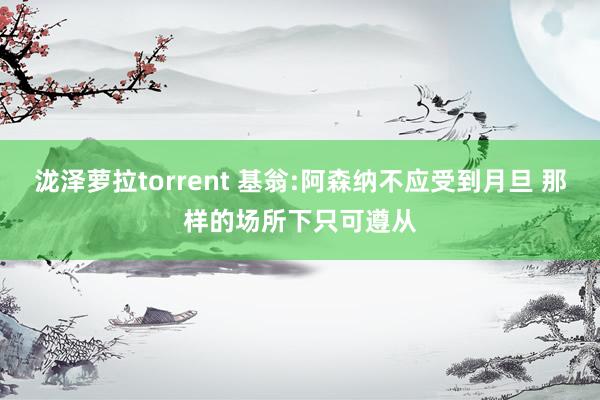 泷泽萝拉torrent 基翁:阿森纳不应受到月旦 那样的场所下只可遵从