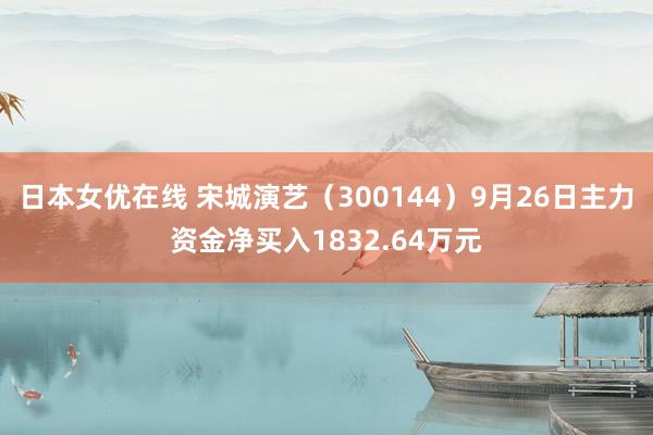 日本女优在线 宋城演艺（300144）9月26日主力资金净买入1832.64万元