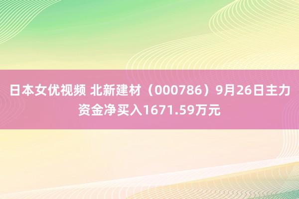 日本女优视频 北新建材（000786）9月26日主力资金净买入1671.59万元