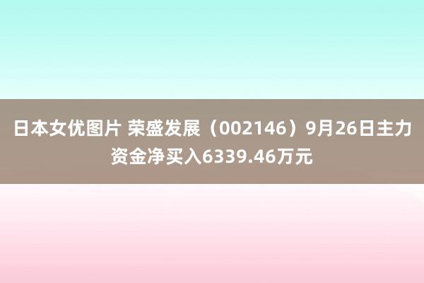 日本女优图片 荣盛发展（002146）9月26日主力资金净买入6339.46万元