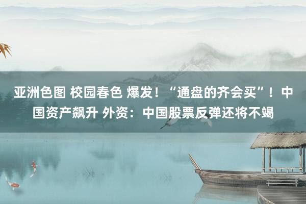 亚洲色图 校园春色 爆发！“通盘的齐会买”！中国资产飙升 外资：中国股票反弹还将不竭