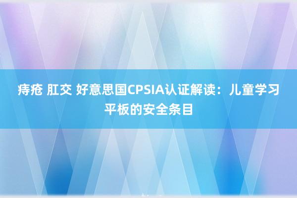 痔疮 肛交 好意思国CPSIA认证解读：儿童学习平板的安全条目