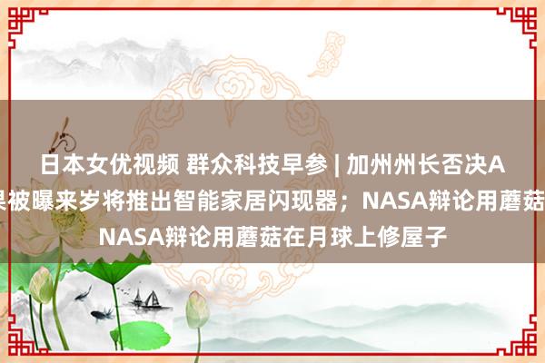 日本女优视频 群众科技早参 | 加州州长否决AI安全法案；苹果被曝来岁将推出智能家居闪现器；NASA辩论用蘑菇在月球上修屋子