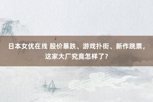 日本女优在线 股价暴跌、游戏扑街、新作跳票，这家大厂究竟怎样了？