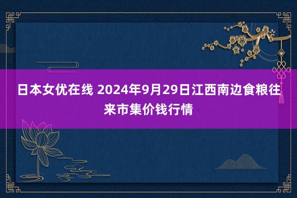 日本女优在线 2024年9月29日江西南边食粮往来市集价钱行情