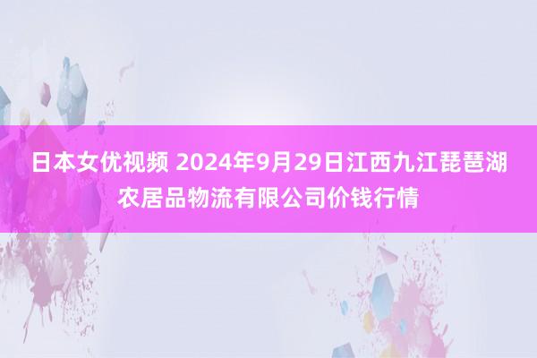 日本女优视频 2024年9月29日江西九江琵琶湖农居品物流有限公司价钱行情