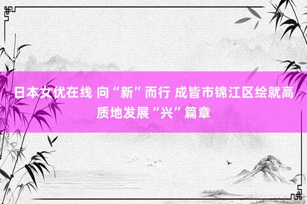 日本女优在线 向“新”而行 成皆市锦江区绘就高质地发展“兴”篇章