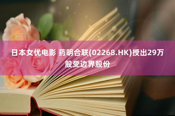 日本女优电影 药明合联(02268.HK)授出29万股受边界股份