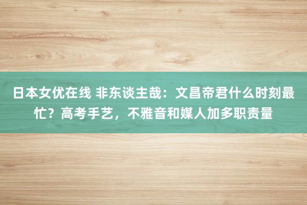 日本女优在线 非东谈主哉：文昌帝君什么时刻最忙？高考手艺，不雅音和媒人加多职责量