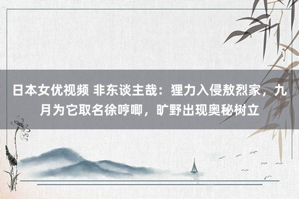 日本女优视频 非东谈主哉：狸力入侵敖烈家，九月为它取名徐哼唧，旷野出现奥秘树立