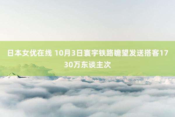 日本女优在线 10月3日寰宇铁路瞻望发送搭客1730万东谈主次