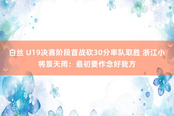 白丝 U19决赛阶段首战砍30分率队取胜 浙江小将景天雨：最初要作念好我方