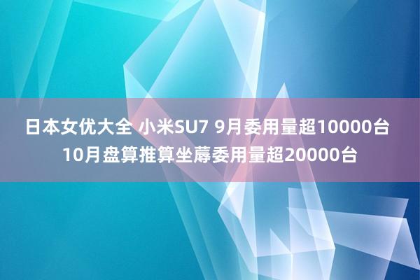 日本女优大全 小米SU7 9月委用量超10000台 10月盘算推算坐蓐委用量超20000台