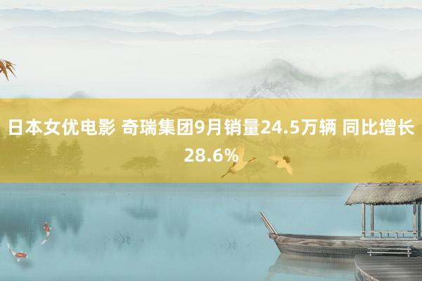 日本女优电影 奇瑞集团9月销量24.5万辆 同比增长28.6%