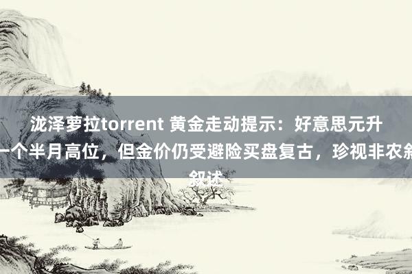 泷泽萝拉torrent 黄金走动提示：好意思元升至一个半月高位，但金价仍受避险买盘复古，珍视非农叙述