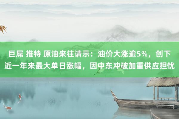 巨屌 推特 原油来往请示：油价大涨逾5%，创下近一年来最大单日涨幅，因中东冲破加重供应担忧