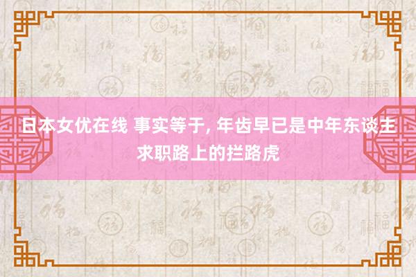 日本女优在线 事实等于， 年齿早已是中年东谈主求职路上的拦路虎