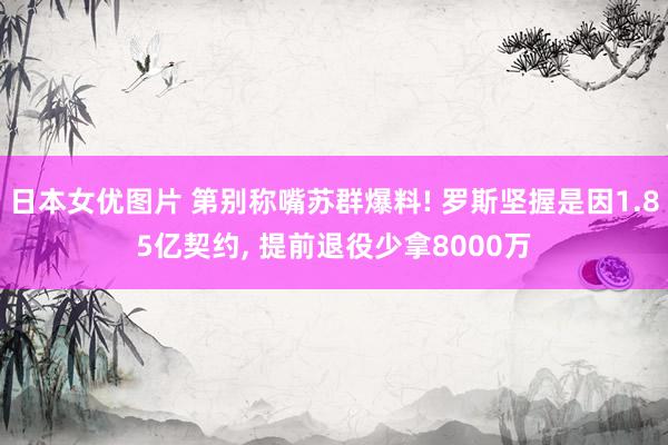 日本女优图片 第别称嘴苏群爆料! 罗斯坚握是因1.85亿契约， 提前退役少拿8000万