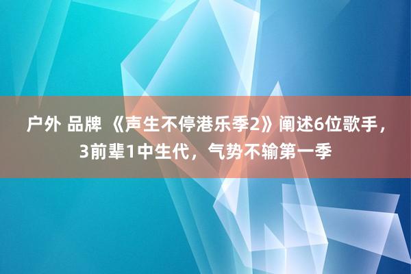 户外 品牌 《声生不停港乐季2》阐述6位歌手，3前辈1中生代，气势不输第一季