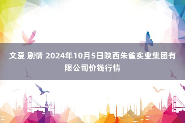 文爱 剧情 2024年10月5日陕西朱雀实业集团有限公司价钱行情