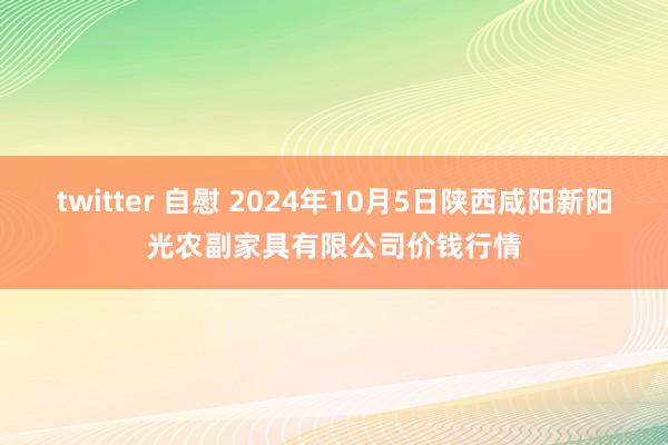 twitter 自慰 2024年10月5日陕西咸阳新阳光农副家具有限公司价钱行情