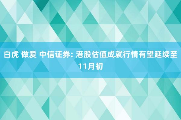 白虎 做爱 中信证券: 港股估值成就行情有望延续至11月初