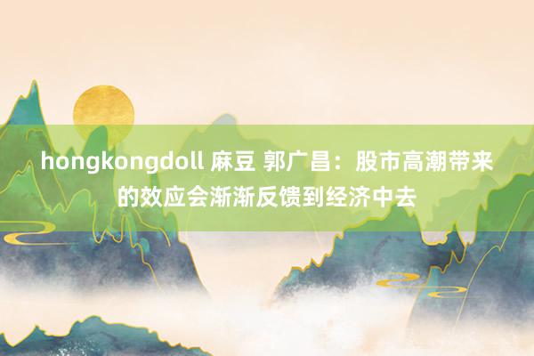 hongkongdoll 麻豆 郭广昌：股市高潮带来的效应会渐渐反馈到经济中去