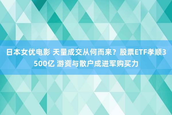 日本女优电影 天量成交从何而来？股票ETF孝顺3500亿 游资与散户成进军购买力