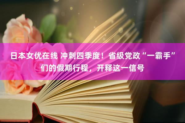 日本女优在线 冲刺四季度！省级党政“一霸手”们的假期行程，开释这一信号