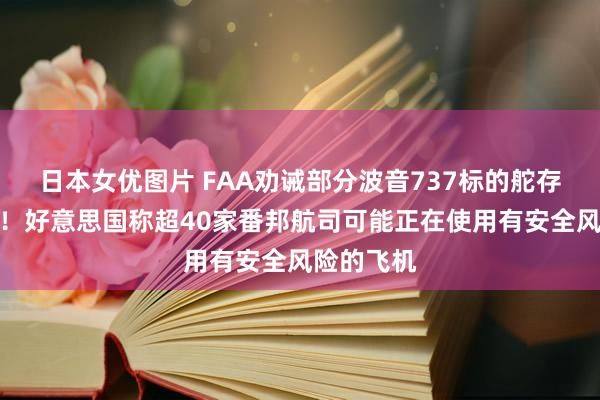 日本女优图片 FAA劝诫部分波音737标的舵存安全问题！好意思国称超40家番邦航司可能正在使用有安全风险的飞机