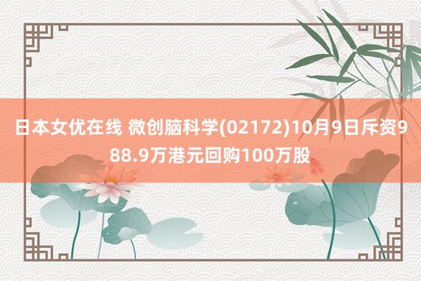 日本女优在线 微创脑科学(02172)10月9日斥资988.9万港元回购100万股