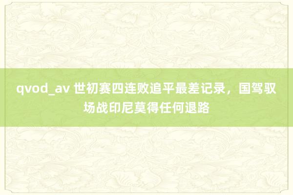 qvod_av 世初赛四连败追平最差记录，国驾驭场战印尼莫得任何退路