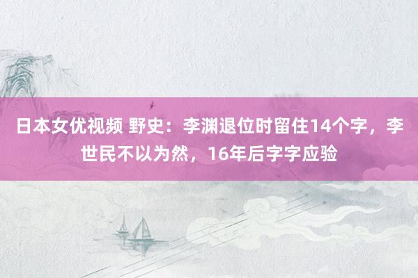 日本女优视频 野史：李渊退位时留住14个字，李世民不以为然，16年后字字应验