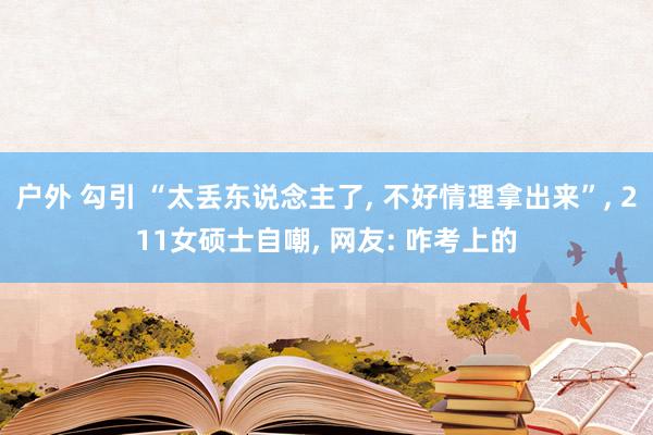 户外 勾引 “太丢东说念主了， 不好情理拿出来”， 211女硕士自嘲， 网友: 咋考上的