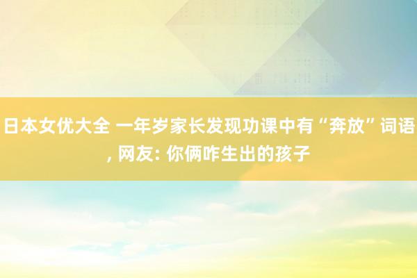 日本女优大全 一年岁家长发现功课中有“奔放”词语， 网友: 你俩咋生出的孩子