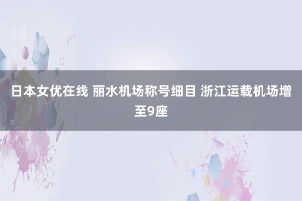 日本女优在线 丽水机场称号细目 浙江运载机场增至9座