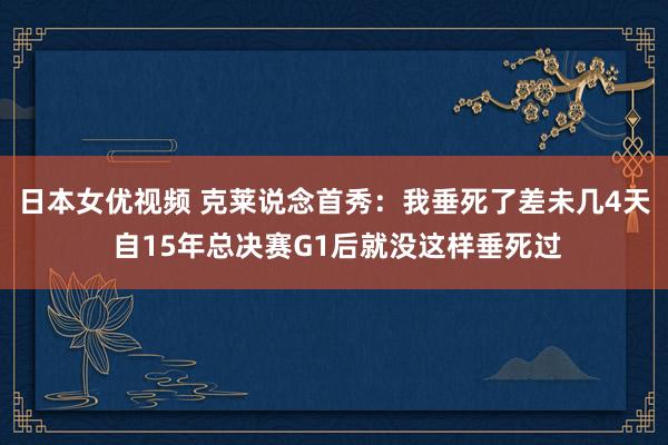 日本女优视频 克莱说念首秀：我垂死了差未几4天 自15年总决赛G1后就没这样垂死过